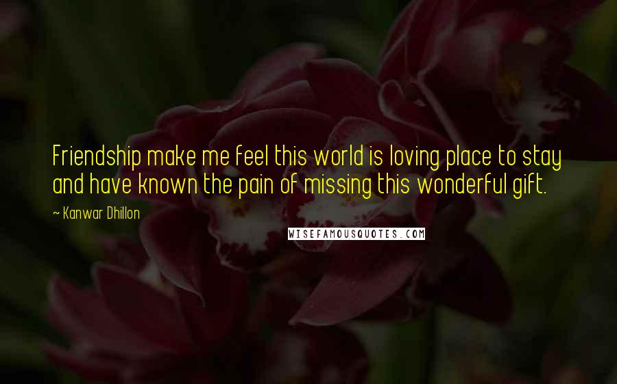 Kanwar Dhillon quotes: Friendship make me feel this world is loving place to stay and have known the pain of missing this wonderful gift. Kanwar Dhillon quotes: Friendship make me feel this world is loving place to stay and have known the pain of missing this wonderful gift.