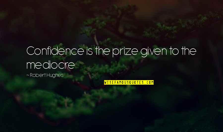 Kanye West Best Quotes By Robert Hughes: Confidence is the prize given to the mediocre Kanye West Best Quotes By Robert Hughes: Confidence is the prize given to the mediocre