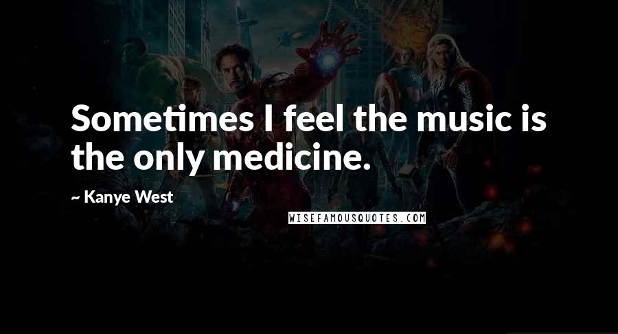 Kanye West quotes: Sometimes I feel the music is the only medicine.