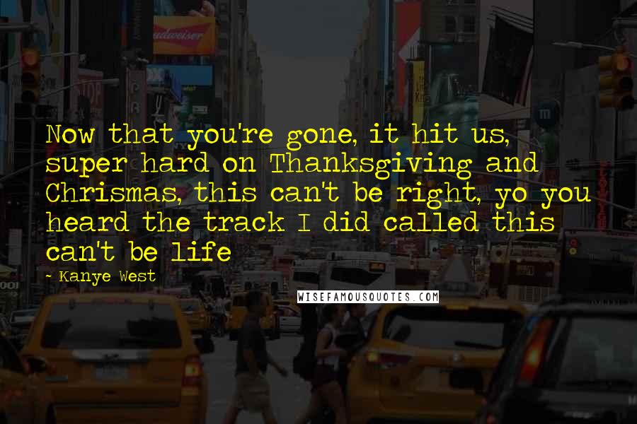 Kanye West quotes: Now that you're gone, it hit us, super hard on Thanksgiving and Chrismas, this can't be right, yo you heard the track I did called this can't be life