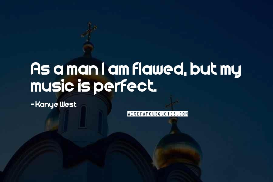 Kanye West quotes: As a man I am flawed, but my music is perfect.