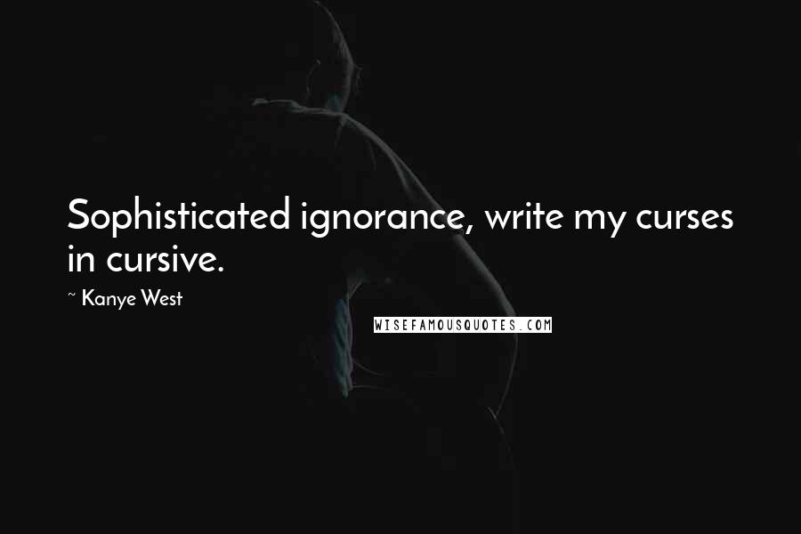 Kanye West quotes: Sophisticated ignorance, write my curses in cursive. Kanye West quotes: Sophisticated ignorance, write my curses in cursive.