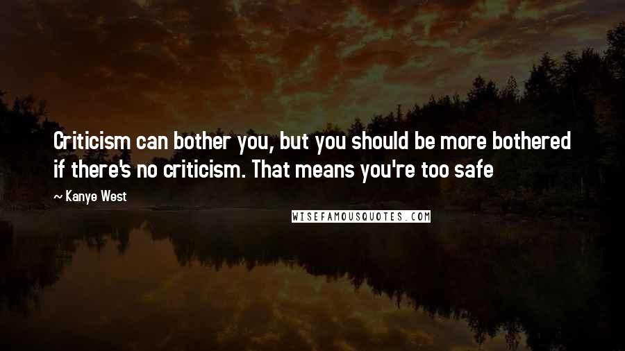 Kanye West quotes: Criticism can bother you, but you should be more bothered if there's no criticism. That means you're too safe