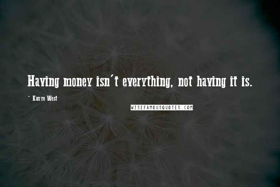 Kanye West quotes: Having money isn't everything, not having it is.