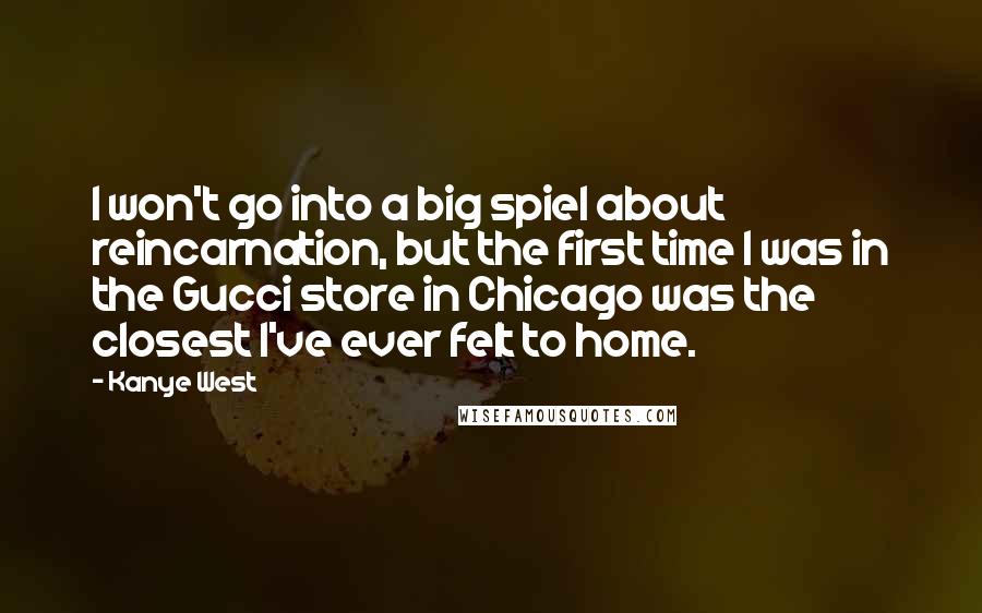 Kanye West quotes: I won't go into a big spiel about reincarnation, but the first time I was in the Gucci store in Chicago was the closest I've ever felt to home.