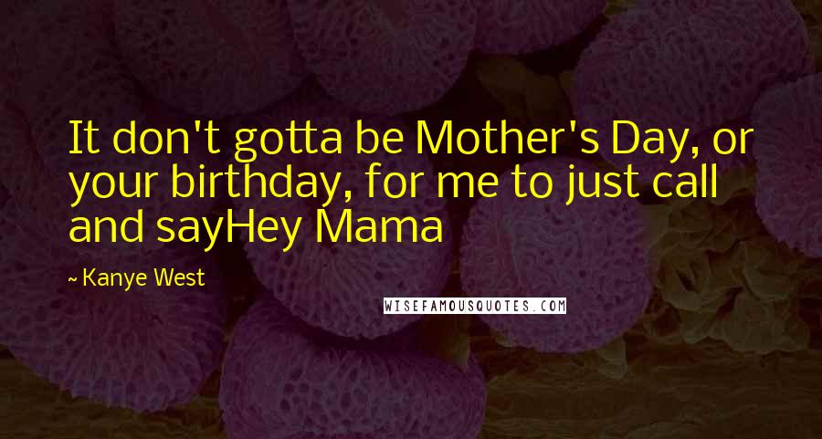 Kanye West quotes: It don't gotta be Mother's Day, or your birthday, for me to just call and sayHey Mama Kanye West quotes: It don't gotta be Mother's Day, or your birthday, for me to just call and sayHey Mama