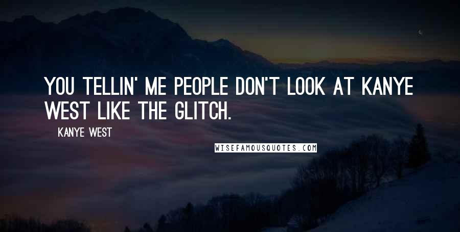 Kanye West quotes: You tellin' me people don't look at Kanye West like the Glitch. Kanye West quotes: You tellin' me people don't look at Kanye West like the Glitch.