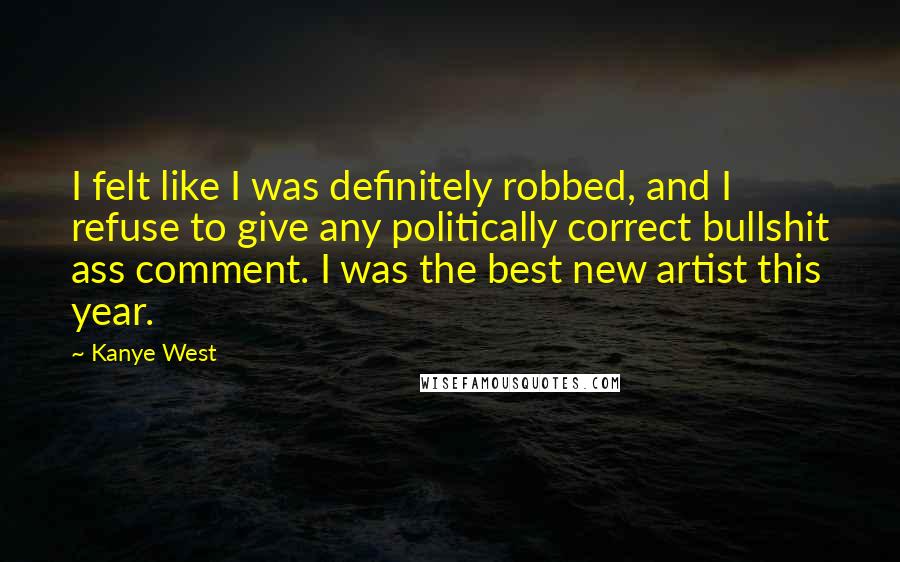 Kanye West quotes: I felt like I was definitely robbed, and I refuse to give any politically correct bullshit ass comment. I was the best new artist this year.