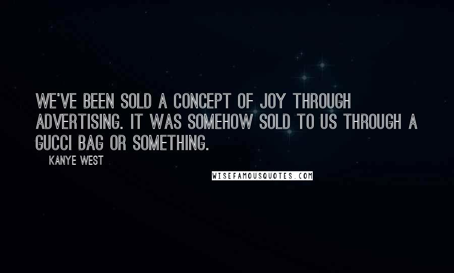 Kanye West quotes: We've been sold a concept of joy through advertising. It was somehow sold to us through a Gucci bag or something.