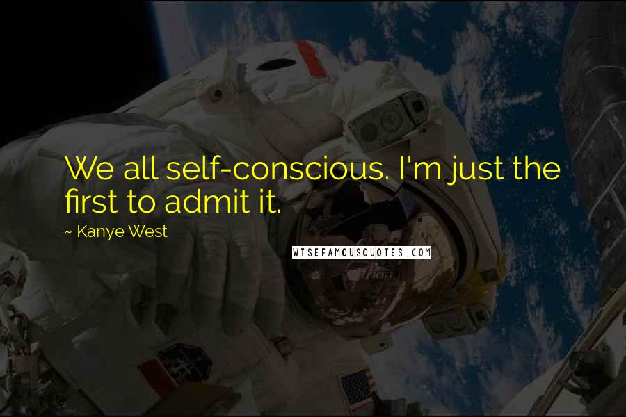 Kanye West quotes: We all self-conscious. I'm just the first to admit it.