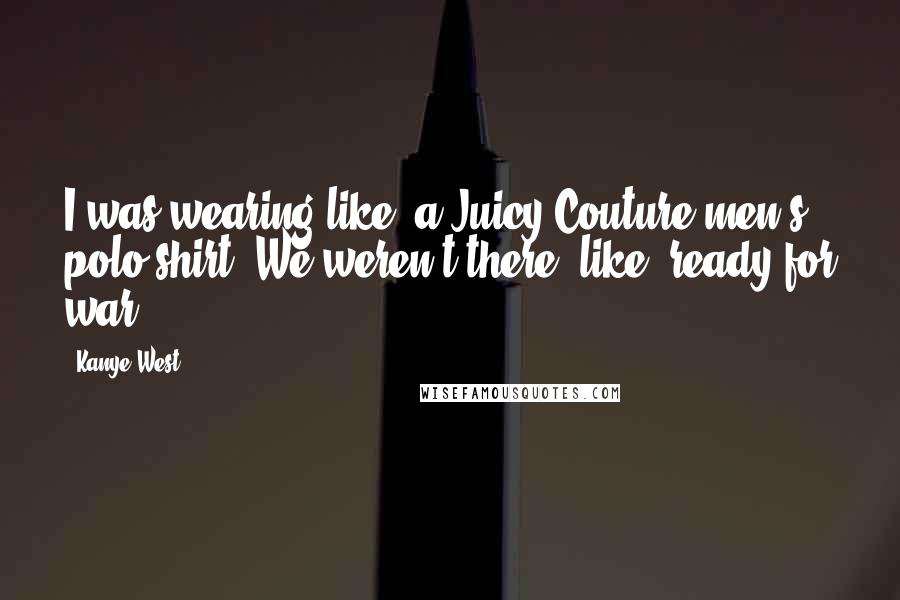 Kanye West quotes: I was wearing like, a Juicy Couture men's polo shirt. We weren't there, like, ready for war Kanye West quotes: I was wearing like, a Juicy Couture men's polo shirt. We weren't there, like, ready for war