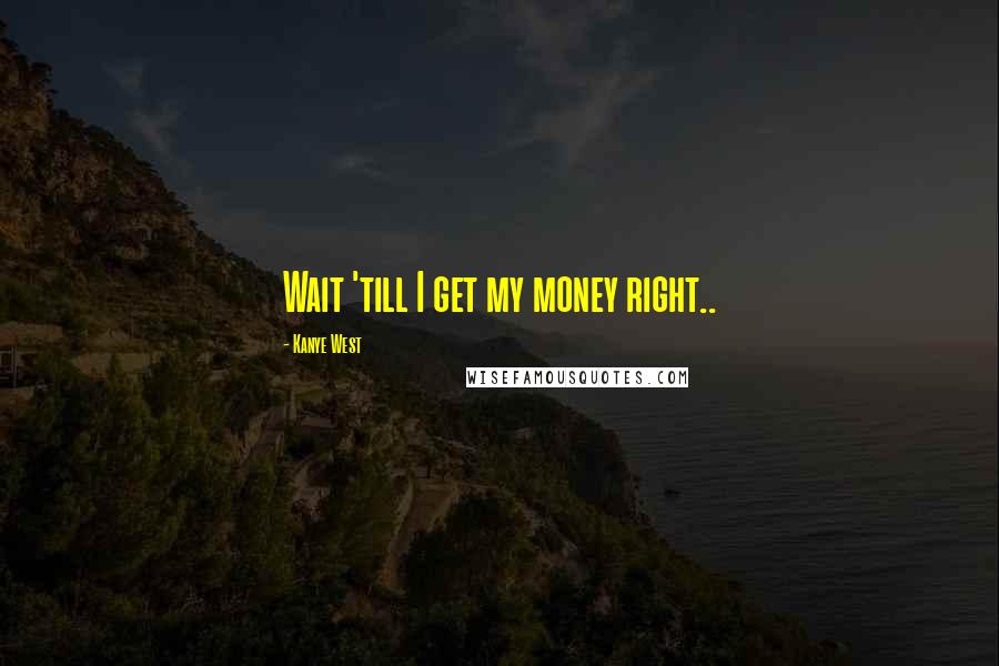 Kanye West quotes: Wait 'till I get my money right.. Kanye West quotes: Wait 'till I get my money right..