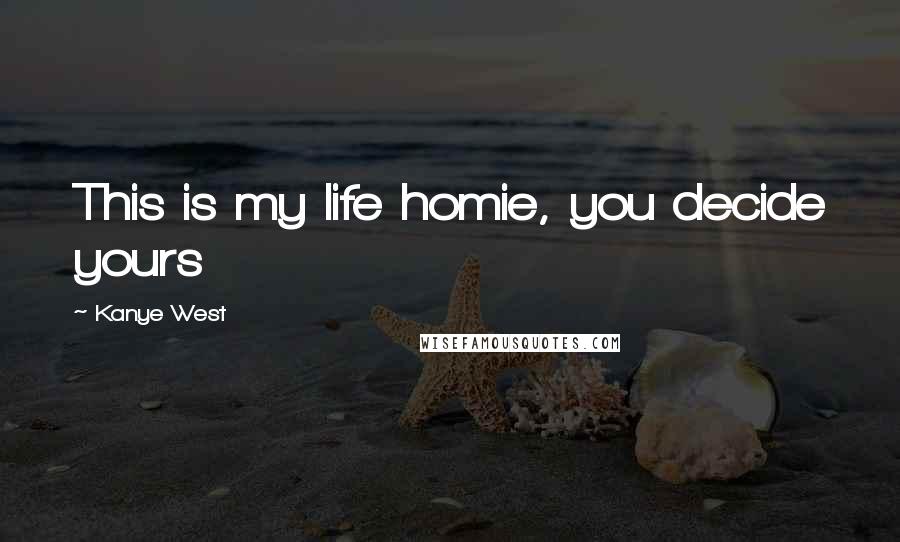 Kanye West quotes: This is my life homie, you decide yours Kanye West quotes: This is my life homie, you decide yours