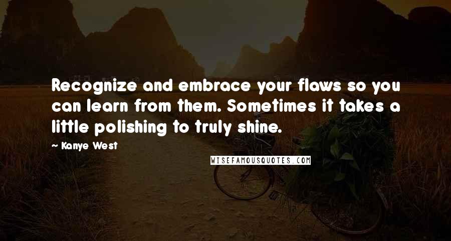 Kanye West quotes: Recognize and embrace your flaws so you can learn from them. Sometimes it takes a little polishing to truly shine.