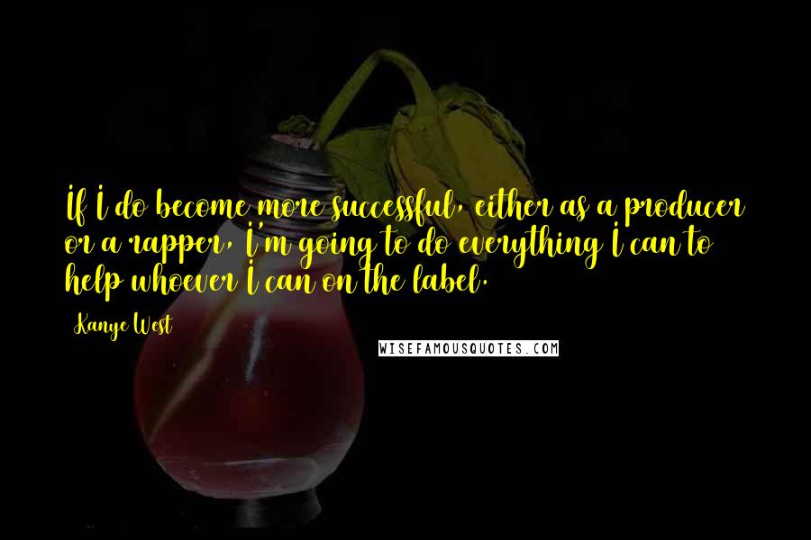Kanye West quotes: If I do become more successful, either as a producer or a rapper, I'm going to do everything I can to help whoever I can on the label.