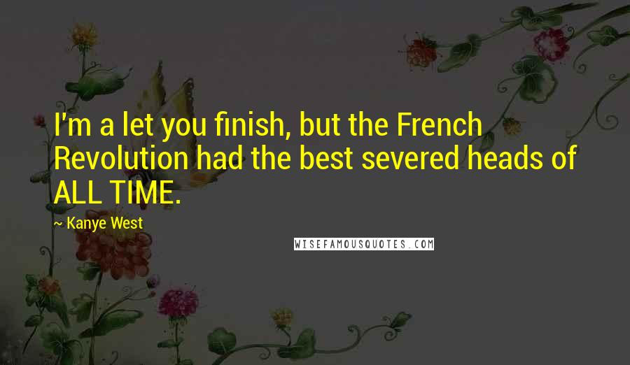 Kanye West quotes: I'm a let you finish, but the French Revolution had the best severed heads of ALL TIME. Kanye West quotes: I'm a let you finish, but the French Revolution had the best severed heads of ALL TIME.