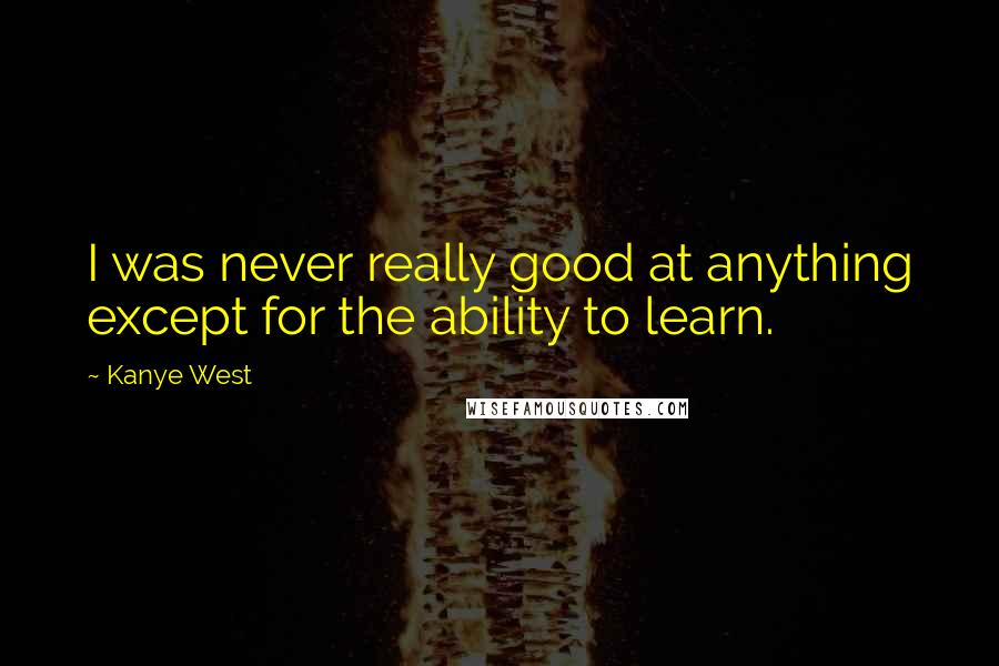 Kanye West quotes: I was never really good at anything except for the ability to learn.