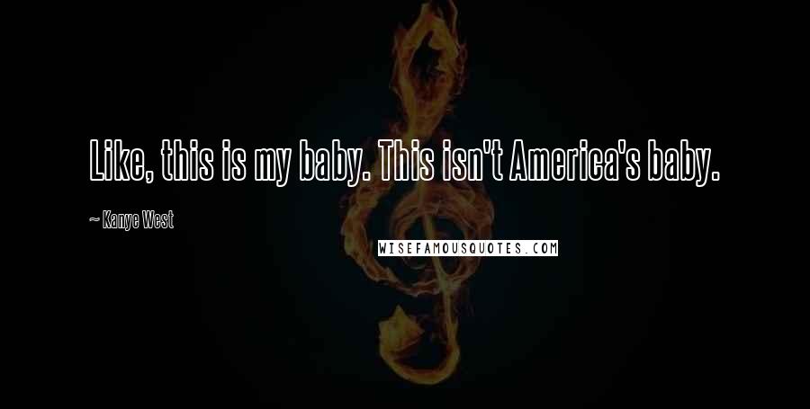 Kanye West quotes: Like, this is my baby. This isn't America's baby. Kanye West quotes: Like, this is my baby. This isn't America's baby.
