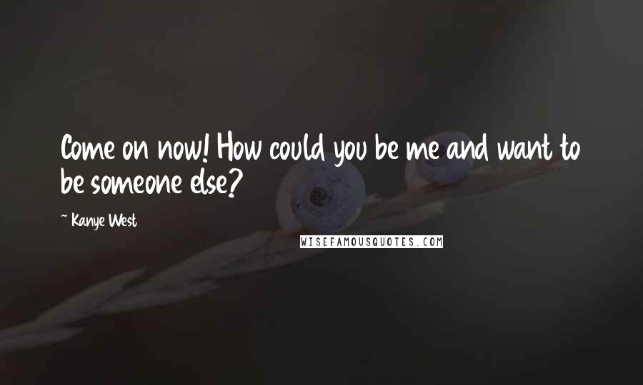 Kanye West quotes: Come on now! How could you be me and want to be someone else? Kanye West quotes: Come on now! How could you be me and want to be someone else?