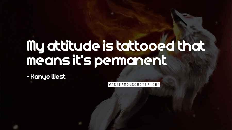 Kanye West quotes: My attitude is tattooed that means it's permanent Kanye West quotes: My attitude is tattooed that means it's permanent