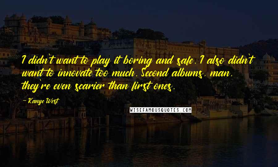 Kanye West quotes: I didn't want to play it boring and safe. I also didn't want to innovate too much. Second albums, man, they're even scarier than first ones.