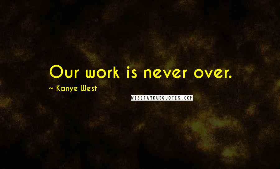 Kanye West quotes: Our work is never over. Kanye West quotes: Our work is never over.