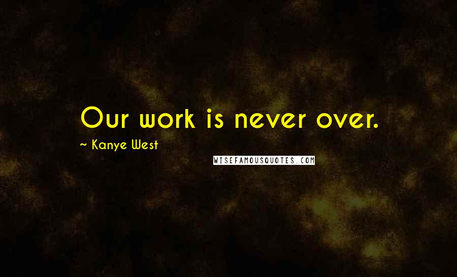 Kanye West quotes: Our work is never over.