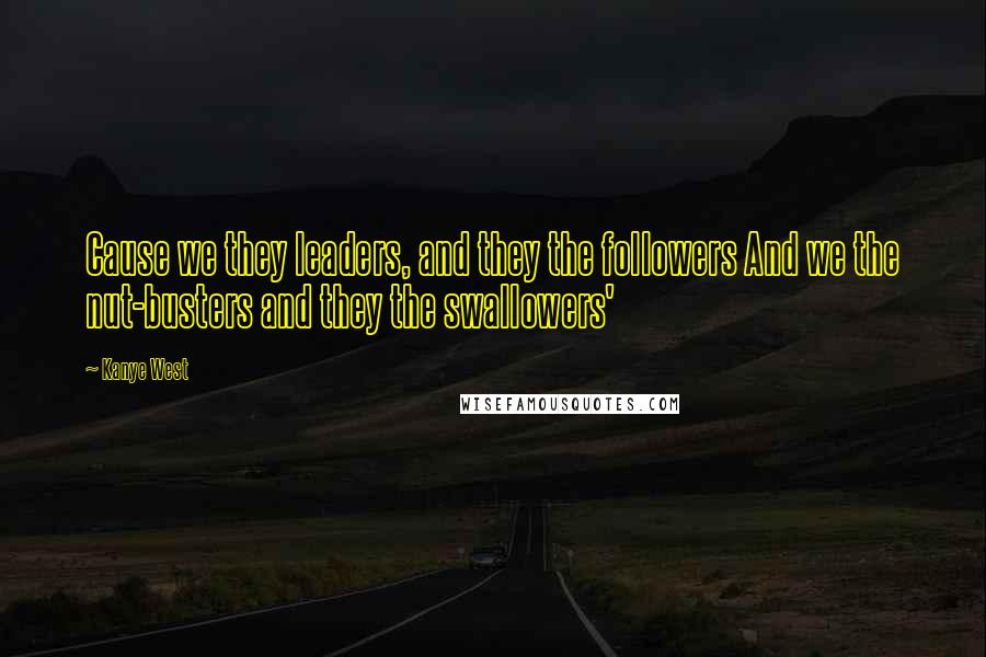 Kanye West quotes: Cause we they leaders, and they the followers And we the nut-busters and they the swallowers' Kanye West quotes: Cause we they leaders, and they the followers And we the nut-busters and they the swallowers'
