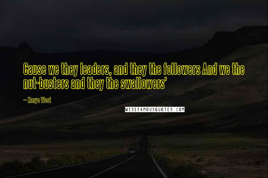 Kanye West quotes: Cause we they leaders, and they the followers And we the nut-busters and they the swallowers'