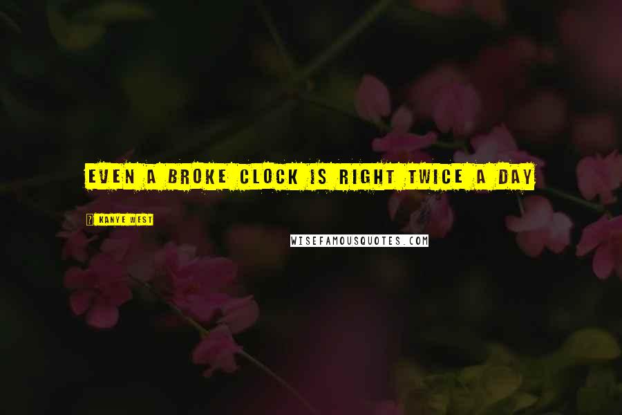 Kanye West quotes: Even a broke clock is right twice a day Kanye West quotes: Even a broke clock is right twice a day