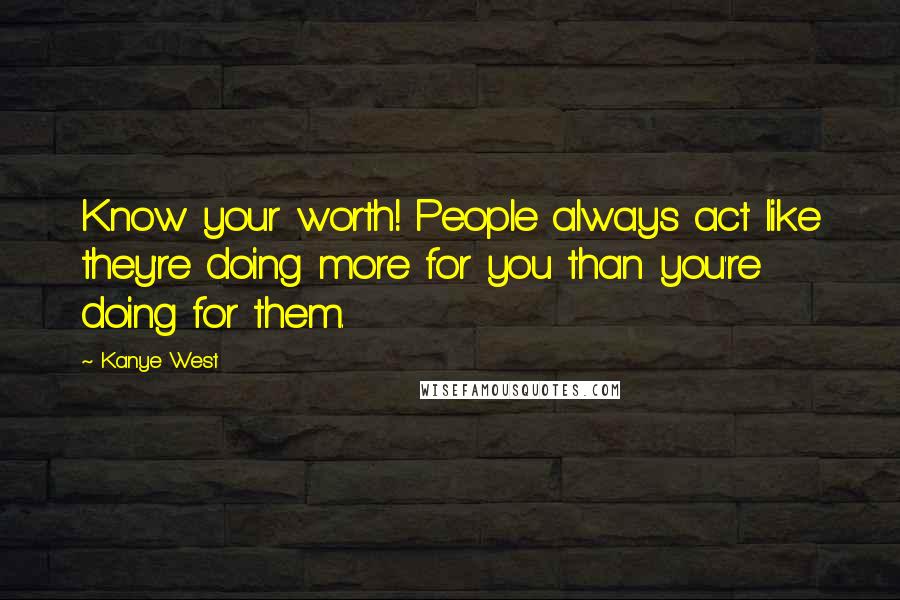 Kanye West quotes: Know your worth! People always act like they're doing more for you than you're doing for them. Kanye West quotes: Know your worth! People always act like they're doing more for you than you're doing for them.