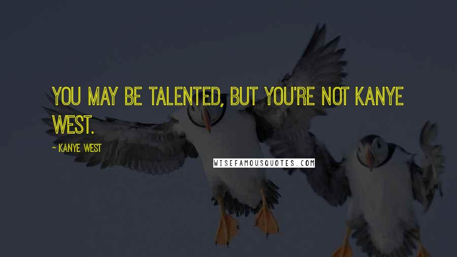 Kanye West quotes: You may be talented, but you're not Kanye West.