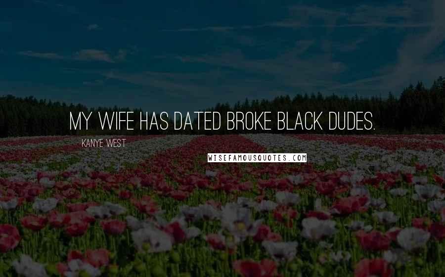 Kanye West quotes: My wife has dated broke black dudes. Kanye West quotes: My wife has dated broke black dudes.