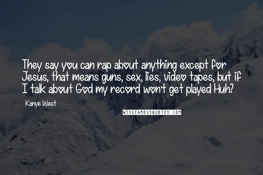 Kanye West quotes: They say you can rap about anything except for Jesus, that means guns, sex, lies, video tapes, but if I talk about God my record won't get played Huh?