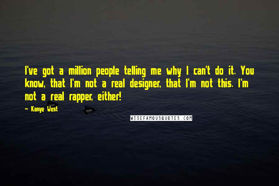 Kanye West quotes: I've got a million people telling me why I can't do it. You know, that I'm not a real designer, that I'm not this. I'm not a real rapper, either!