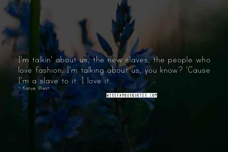 Kanye West quotes: I'm talkin' about us, the new slaves, the people who love fashion. I'm talking about us, you know? 'Cause I'm a slave to it. I love it.