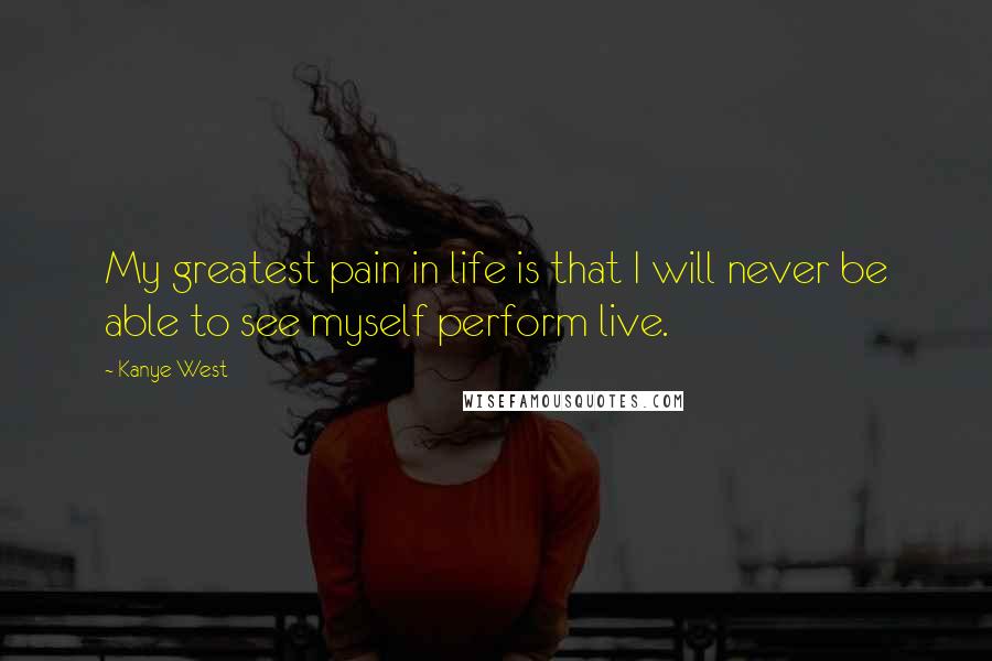 Kanye West quotes: My greatest pain in life is that I will never be able to see myself perform live.