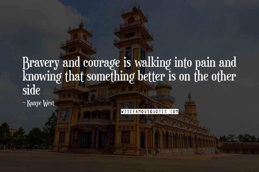 Kanye West quotes: Bravery and courage is walking into pain and knowing that something better is on the other side Kanye West quotes: Bravery and courage is walking into pain and knowing that something better is on the other side