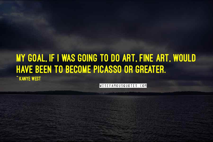 Kanye West quotes: My goal, if I was going to do art, fine art, would have been to become Picasso or greater.