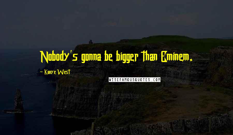 Kanye West quotes: Nobody's gonna be bigger than Eminem.