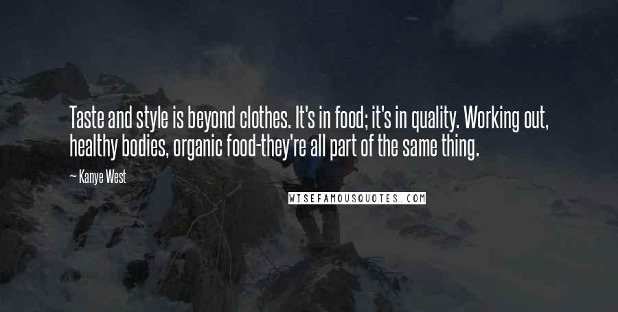 Kanye West quotes: Taste and style is beyond clothes. It's in food; it's in quality. Working out, healthy bodies, organic food-they're all part of the same thing.