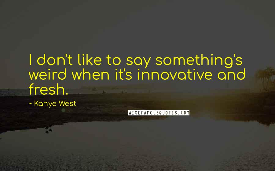 Kanye West quotes: I don't like to say something's weird when it's innovative and fresh. Kanye West quotes: I don't like to say something's weird when it's innovative and fresh.