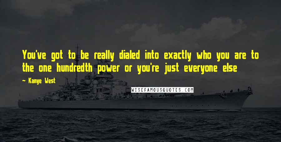 Kanye West quotes: You've got to be really dialed into exactly who you are to the one hundredth power or you're just everyone else