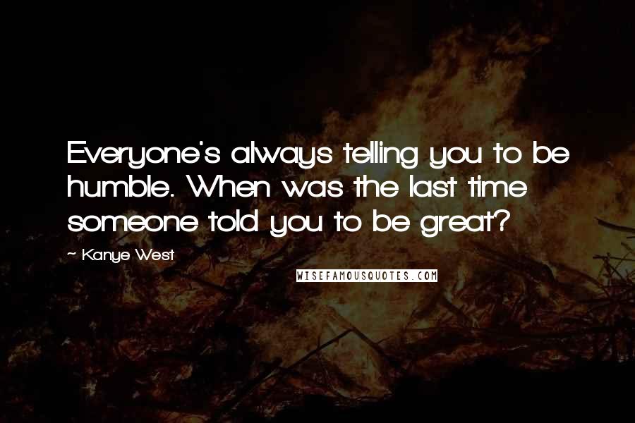 Kanye West quotes: Everyone's always telling you to be humble. When was the last time someone told you to be great? Kanye West quotes: Everyone's always telling you to be humble. When was the last time someone told you to be great?