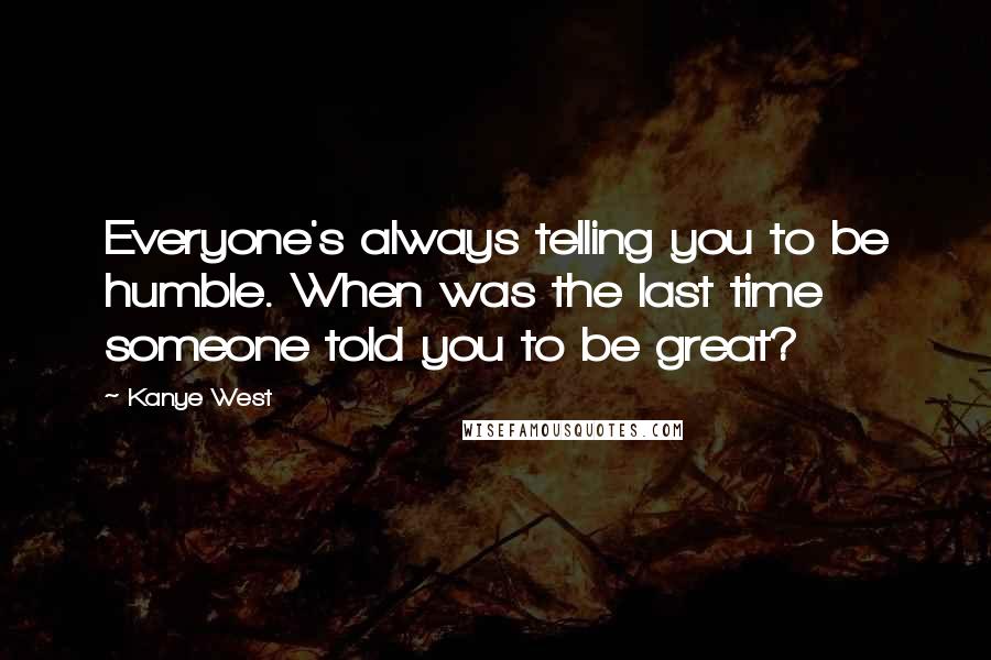 Kanye West quotes: Everyone's always telling you to be humble. When was the last time someone told you to be great?