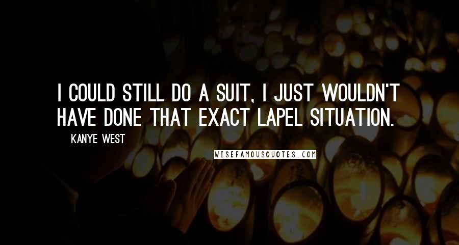 Kanye West quotes: I could still do a suit, I just wouldn't have done that exact lapel situation. Kanye West quotes: I could still do a suit, I just wouldn't have done that exact lapel situation.