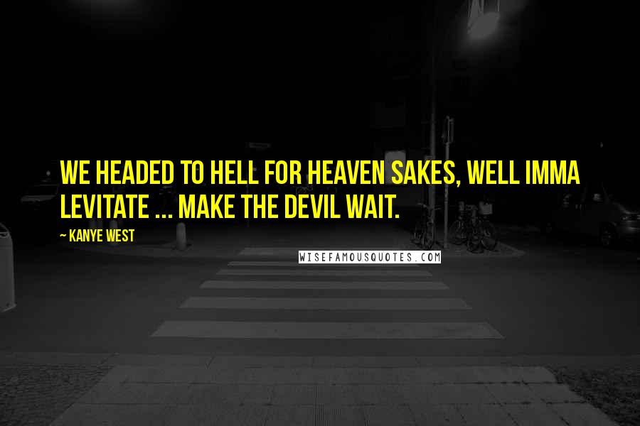 Kanye West quotes: We headed to hell for heaven sakes, well Imma levitate ... make the devil wait. Kanye West quotes: We headed to hell for heaven sakes, well Imma levitate ... make the devil wait.