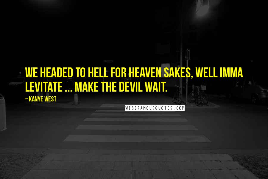 Kanye West quotes: We headed to hell for heaven sakes, well Imma levitate ... make the devil wait.