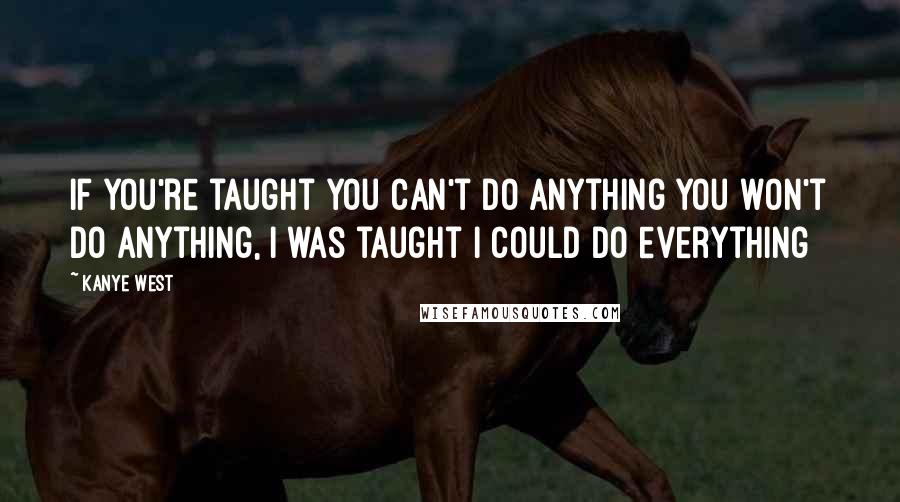Kanye West quotes: If you're taught you can't do anything you won't do anything, I was taught I could do everything Kanye West quotes: If you're taught you can't do anything you won't do anything, I was taught I could do everything