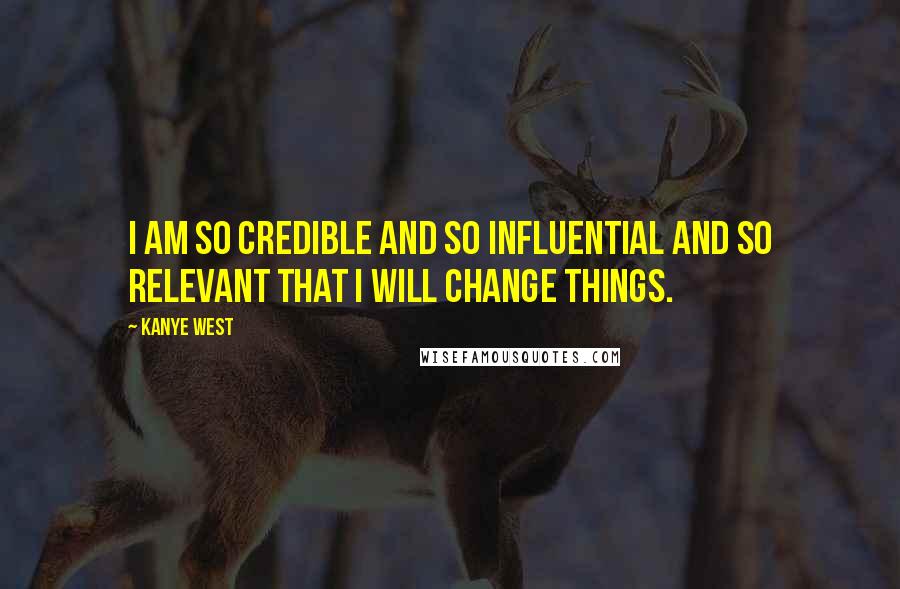 Kanye West quotes: I am so credible and so influential and so relevant that I will change things. Kanye West quotes: I am so credible and so influential and so relevant that I will change things.